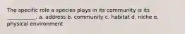 The specific role a species plays in its community is its ___________. a. address b. community c. habitat d. niche e. physical environment