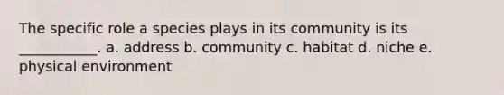 The specific role a species plays in its community is its ___________. a. address b. community c. habitat d. niche e. physical environment