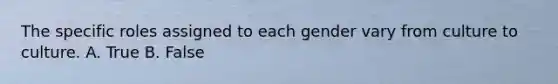 The specific roles assigned to each gender vary from culture to culture. A. True B. False