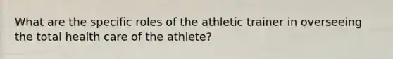 What are the specific roles of the athletic trainer in overseeing the total health care of the athlete?