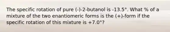 The specific rotation of pure (-)-2-butanol is -13.5°. What % of a mixture of the two enantiomeric forms is the (+)-form if the specific rotation of this mixture is +7.0°?