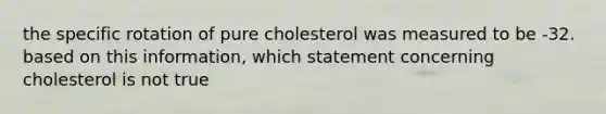 the specific rotation of pure cholesterol was measured to be -32. based on this information, which statement concerning cholesterol is not true