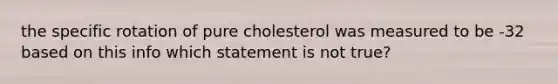 the specific rotation of pure cholesterol was measured to be -32 based on this info which statement is not true?