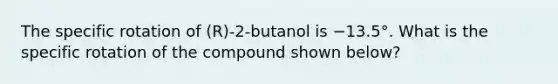 The specific rotation of (R)-2-butanol is −13.5°. What is the specific rotation of the compound shown below?