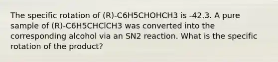 The specific rotation of (R)-C6H5CHOHCH3 is -42.3. A pure sample of (R)-C6H5CHClCH3 was converted into the corresponding alcohol via an SN2 reaction. What is the specific rotation of the product?