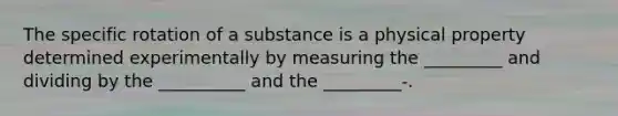 The specific rotation of a substance is a physical property determined experimentally by measuring the _________ and dividing by the __________ and the _________-.