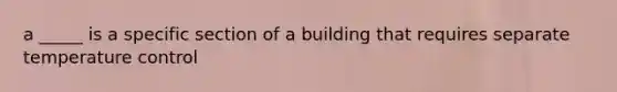 a _____ is a specific section of a building that requires separate temperature control