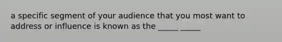 a specific segment of your audience that you most want to address or influence is known as the _____ _____