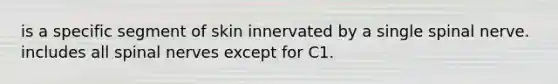 is a specific segment of skin innervated by a single spinal nerve. includes all spinal nerves except for C1.