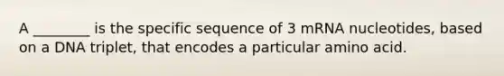 A ________ is the specific sequence of 3 mRNA nucleotides, based on a DNA triplet, that encodes a particular amino acid.