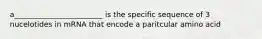 a________________________ is the specific sequence of 3 nucelotides in mRNA that encode a paritcular amino acid