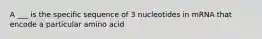 A ___ is the specific sequence of 3 nucleotides in mRNA that encode a particular amino acid