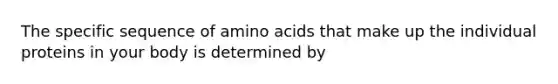 The specific sequence of amino acids that make up the individual proteins in your body is determined by