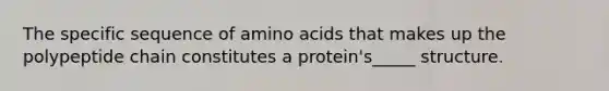 The specific sequence of amino acids that makes up the polypeptide chain constitutes a protein's_____ structure.