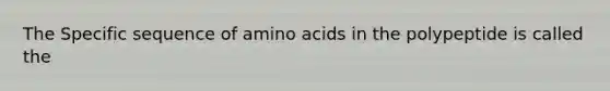 The Specific sequence of amino acids in the polypeptide is called the