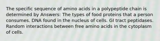 The specific sequence of amino acids in a polypeptide chain is determined by Answers: The types of food proteins that a person consumes. DNA found in the nucleus of cells. GI tract peptidases. Random interactions between free amino acids in the cytoplasm of cells.