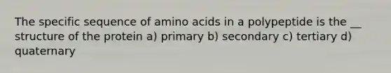 The specific sequence of <a href='https://www.questionai.com/knowledge/k9gb720LCl-amino-acids' class='anchor-knowledge'>amino acids</a> in a polypeptide is the __ structure of the protein a) primary b) secondary c) tertiary d) quaternary