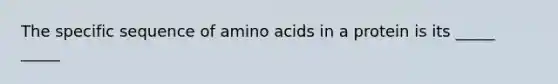 The specific sequence of amino acids in a protein is its _____ _____