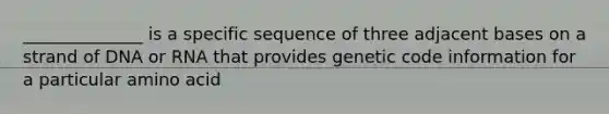 ______________ is a specific sequence of three adjacent bases on a strand of DNA or RNA that provides genetic code information for a particular amino acid