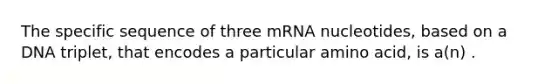 The specific sequence of three mRNA nucleotides, based on a DNA triplet, that encodes a particular amino acid, is a(n) .