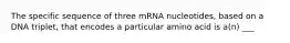 The specific sequence of three mRNA nucleotides, based on a DNA triplet, that encodes a particular amino acid is a(n) ___