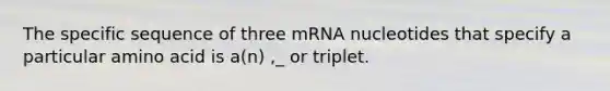 The specific sequence of three mRNA nucleotides that specify a particular amino acid is a(n) ,_ or triplet.