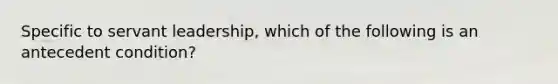 Specific to servant leadership, which of the following is an antecedent condition?