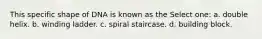 This specific shape of DNA is known as the Select one: a. double helix. b. winding ladder. c. spiral staircase. d. building block.