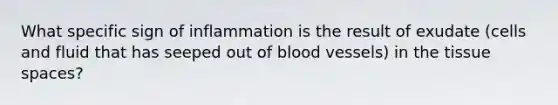 What specific sign of inflammation is the result of exudate (cells and fluid that has seeped out of blood vessels) in the tissue spaces?