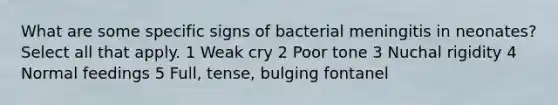 What are some specific signs of bacterial meningitis in neonates? Select all that apply. 1 Weak cry 2 Poor tone 3 Nuchal rigidity 4 Normal feedings 5 Full, tense, bulging fontanel