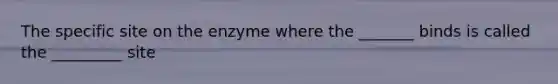 The specific site on the enzyme where the _______ binds is called the _________ site