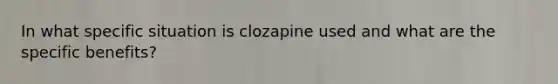 In what specific situation is clozapine used and what are the specific benefits?