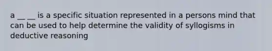 a __ __ is a specific situation represented in a persons mind that can be used to help determine the validity of syllogisms in deductive reasoning