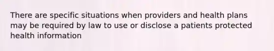 There are specific situations when providers and health plans may be required by law to use or disclose a patients protected health information