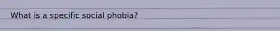 What is a specific social phobia?