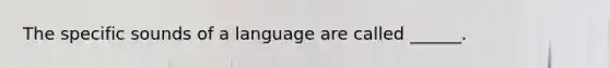 The specific sounds of a language are called ______.