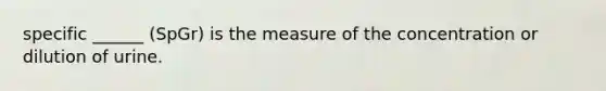 specific ______ (SpGr) is the measure of the concentration or dilution of urine.