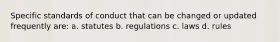 Specific standards of conduct that can be changed or updated frequently are: a. statutes b. regulations c. laws d. rules