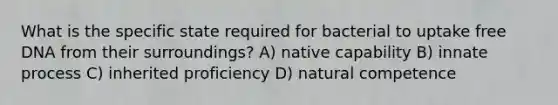 What is the specific state required for bacterial to uptake free DNA from their surroundings? A) native capability B) innate process C) inherited proficiency D) natural competence