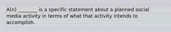 A(n) ________ is a specific statement about a planned social media activity in terms of what that activity intends to accomplish.