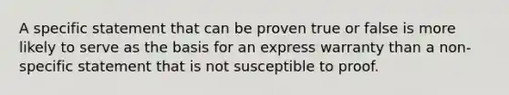 A specific statement that can be proven true or false is more likely to serve as the basis for an express warranty than a non-specific statement that is not susceptible to proof.