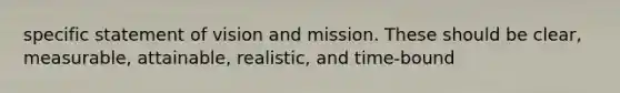 specific statement of vision and mission. These should be clear, measurable, attainable, realistic, and time-bound