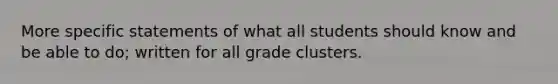 More specific statements of what all students should know and be able to do; written for all grade clusters.