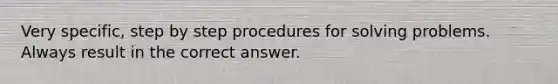 Very specific, step by step procedures for solving problems. Always result in the correct answer.