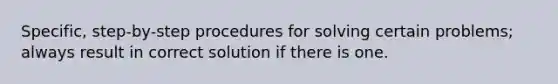 Specific, step-by-step procedures for solving certain problems; always result in correct solution if there is one.