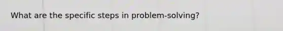 What are the specific steps in problem-solving?