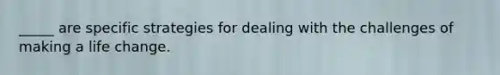 _____ are specific strategies for dealing with the challenges of making a life change.