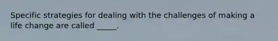 Specific strategies for dealing with the challenges of making a life change are called _____.