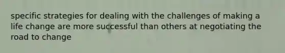 specific strategies for dealing with the challenges of making a life change are more successful than others at negotiating the road to change