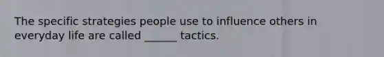 The specific strategies people use to influence others in everyday life are called ______ tactics.